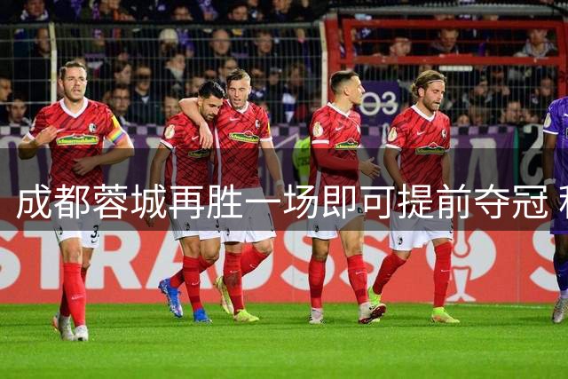 成都蓉城再胜一场即可提前夺冠 积分榜优势明显